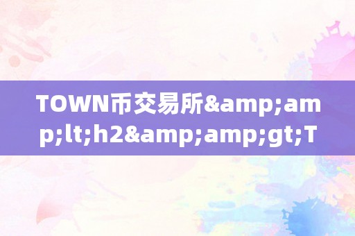 TOWN币交易所&amp;lt;h2&amp;gt;TOWN币交易所：引领将来，毗连世界&amp;lt;/h2&amp;gt;