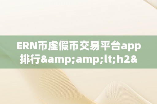 ERN币虚假币交易平台app排行&amp;lt;h2&amp;gt;关键词：ERN币虚假币交易平台app排行&amp;lt;/h2&amp;gt;