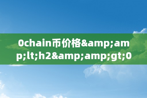 0chain币价格&amp;lt;h2&amp;gt;0chain币价格：区块链手艺的新篇章&amp;lt;/h2&amp;gt;