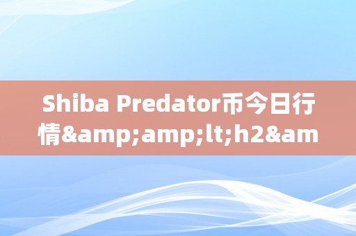 Shiba Predator币今日行情&amp;lt;h2&amp;gt;Shiba Predator币今日行情深度解析&amp;lt;/h2&amp;gt;