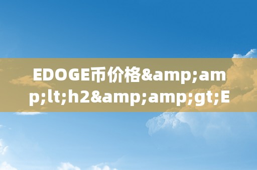 EDOGE币价格&amp;lt;h2&amp;gt;EDOGE币价格：摸索将来加密货币市场的价值增长&amp;lt;/h2&amp;gt;