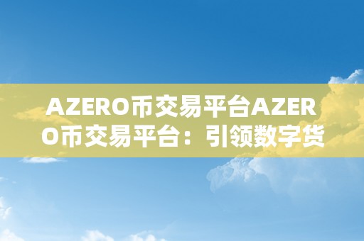 AZERO币交易平台AZERO币交易平台：引领数字货币新时代，摸索无界交易的无限可能