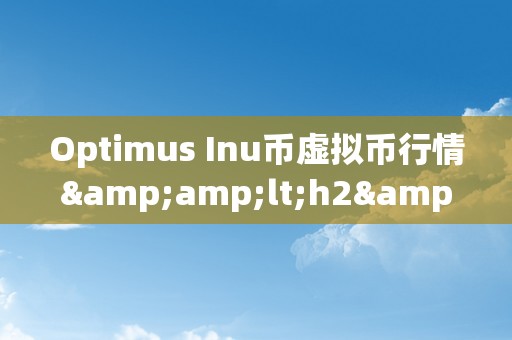 Optimus Inu币虚拟币行情&amp;lt;h2&amp;gt;Optimus Inu币虚拟币行情：摸索将来数字货币的无限可能&amp;lt;/h2&amp;gt;