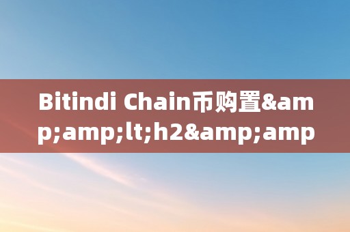 Bitindi Chain币购置&amp;lt;h2&amp;gt;Bitindi Chain币购置：摸索将来数字货币的新篇章&amp;lt;/h2&amp;gt;