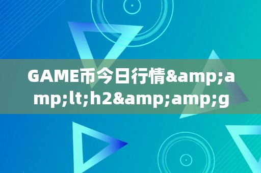 GAME币今日行情&amp;lt;h2&amp;gt;GAME币今日行情：摸索市场动态，掌握投资时机&amp;lt;/h2&amp;gt;