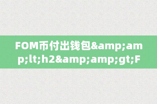 FOM币付出钱包&amp;lt;h2&amp;gt;FOM币付出钱包：立异付出体例的将来&amp;lt;/h2&amp;gt;