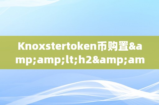 Knoxstertoken币购置&amp;lt;h2&amp;gt;Knoxstertoken币购置：从入门到精通&amp;lt;/h2&amp;gt;