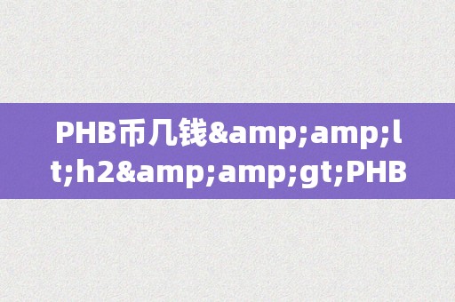 PHB币几钱&amp;lt;h2&amp;gt;PHB币价格预测：区块链手艺的新篇章&amp;lt;/h2&amp;gt;