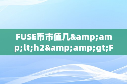 FUSE币市值几&amp;lt;h2&amp;gt;FUSE币市值揭秘：将来潜力与市场挑战&amp;lt;/h2&amp;gt;