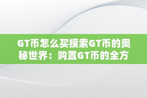 GT币怎么买摸索GT币的奥秘世界：购置GT币的全方位指南