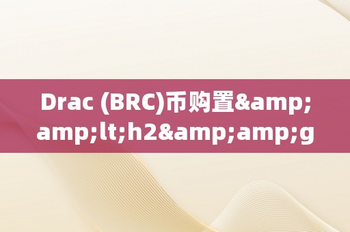 Drac (BRC)币购置&amp;lt;h2&amp;gt;Drac币（BRC）购置：摸索区块链手艺的将来&amp;lt;/h2&amp;gt;