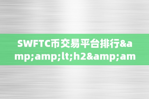 SWFTC币交易平台排行&amp;lt;h2&amp;gt;SWFTC币交易平台排行：摸索平安、高效、便利的数字货币交易世界&amp;lt;/h2&amp;gt;