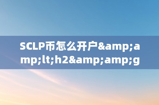 SCLP币怎么开户&amp;lt;h2&amp;gt;SCLP币开户详解：从入门到精通&amp;lt;/h2&amp;gt;