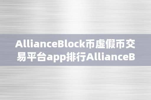 AllianceBlock币虚假币交易平台app排行AllianceBlock币虚假币交易平台app排行：揭秘虚假的加密货币交易世界