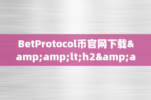 BetProtocol币官网下载&amp;lt;h2&amp;gt;BetProtocol币官网下载：揭秘区块链手艺的新篇章&amp;lt;/h2&amp;gt;