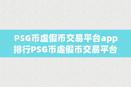 PSG币虚假币交易平台app排行PSG币虚假币交易平台app排行：揭秘虚幻泡沫，警觉投资陷阱