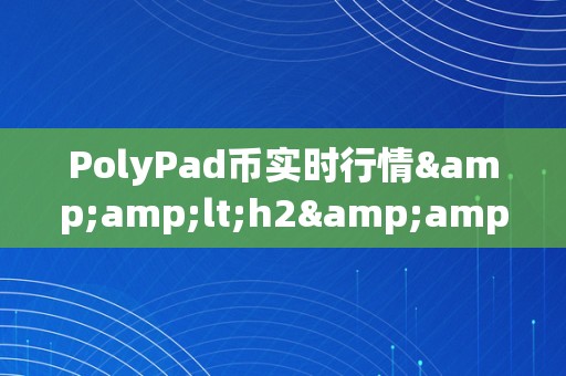 PolyPad币实时行情&amp;lt;h2&amp;gt;PolyPad币实时行情：摸索加密货币市场的无限可能&amp;lt;/h2&amp;gt;