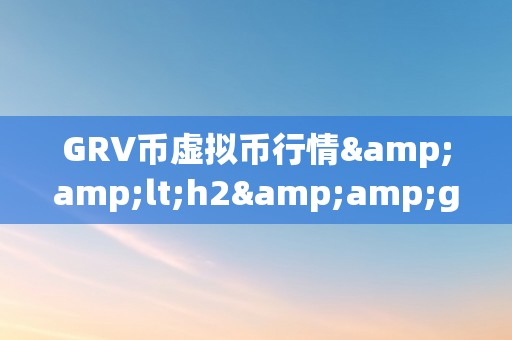 GRV币虚拟币行情&amp;lt;h2&amp;gt;GRV币虚拟币行情：摸索将来的加密货币市场&amp;lt;/h2&amp;gt;