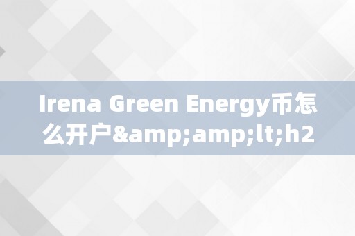 Irena Green Energy币怎么开户&amp;lt;h2&amp;gt;Irena Green Energy币开户详解&amp;lt;/h2&amp;gt;