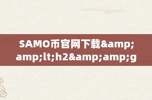 SAMO币官网下载&amp;lt;h2&amp;gt;SAMO币官网下载&amp;lt;/h2&amp;gt;