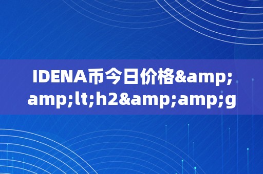 IDENA币今日价格&amp;lt;h2&amp;gt;IDENA币今日价格：摸索将来数字货币市场的无限可能&amp;lt;/h2&amp;gt;