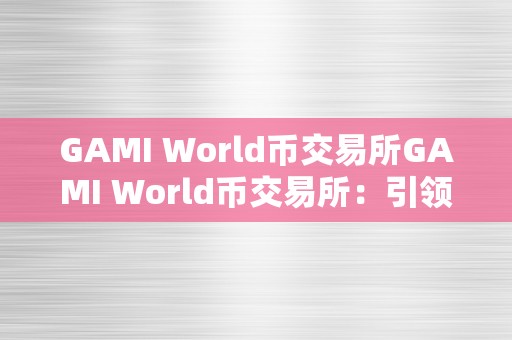 GAMI World币交易所GAMI World币交易所：引领全球加密货币交易的新纪元交易所概述