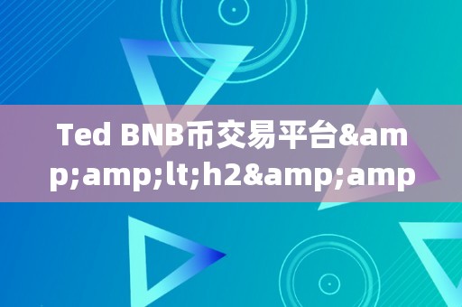 Ted BNB币交易平台&amp;lt;h2&amp;gt;Ted BNB币交易平台：引领区块链交易的新纪元&amp;lt;/h2&amp;gt;