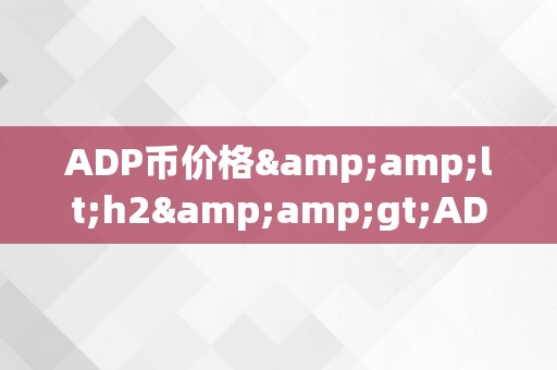 ADP币价格&amp;lt;h2&amp;gt;ADP币价格的影响因素及市场动态&amp;lt;/h2&amp;gt;