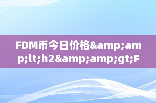 FDM币今日价格&amp;lt;h2&amp;gt;FDM币今日价格：摸索将来加密货币市场的无限可能&amp;lt;/h2&amp;gt;