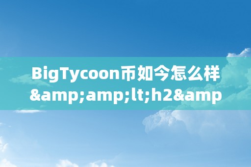 BigTycoon币如今怎么样&amp;lt;h2&amp;gt;BigTycoon币的如今&amp;lt;/h2&amp;gt;