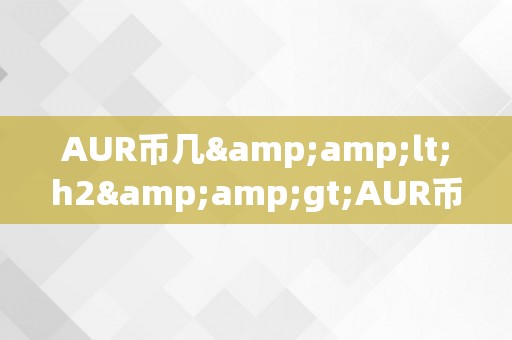 AUR币几&amp;lt;h2&amp;gt;AUR币的价值与将来瞻望&amp;lt;/h2&amp;gt;