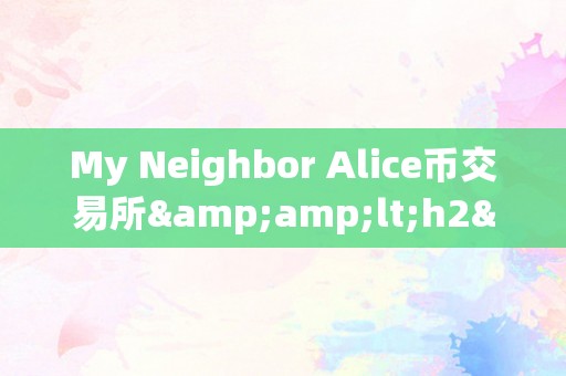 My Neighbor Alice币交易所&amp;lt;h2&amp;gt;My Neighbor Alice币交易所：引领区块链世界的便利交易平台&amp;lt;/h2&amp;gt;