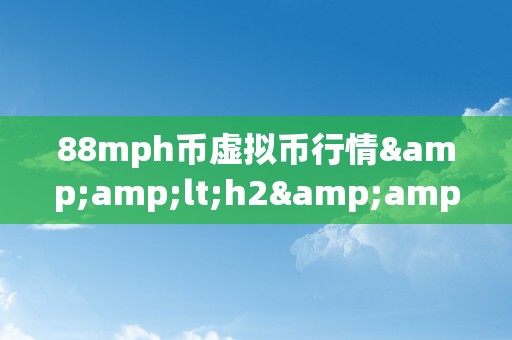 88mph币虚拟币行情&amp;lt;h2&amp;gt;88mph币虚拟币市场的前瞻性阐发：速度、机遇与将来&amp;lt;/h2&amp;gt;