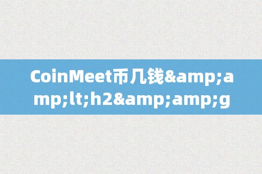 CoinMeet币几钱&amp;lt;h2&amp;gt;CoinMe币的价格颠簸&amp;lt;/h2&amp;gt;