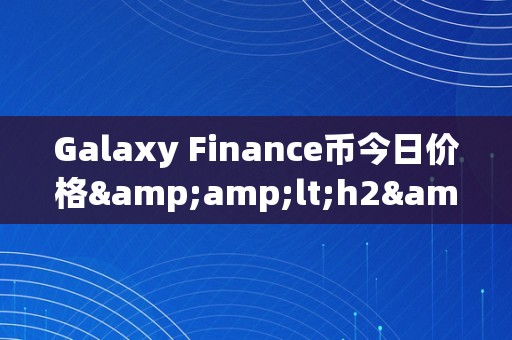 Galaxy Finance币今日价格&amp;lt;h2&amp;gt;Galaxy Finance币今日价格：深切解析与将来瞻望&amp;lt;/h2&amp;gt;