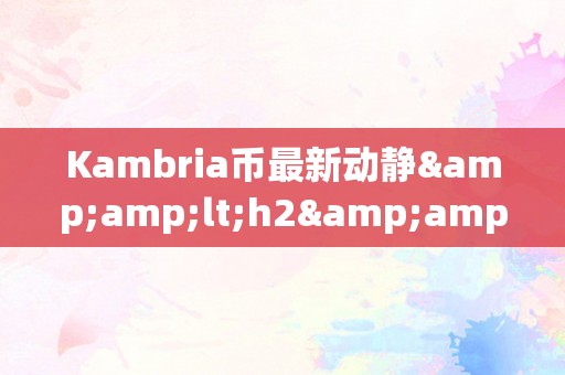 Kambria币最新动静&amp;lt;h2&amp;gt;Kambria币最新动静：引领区块链立异，开启将来数字经济新篇章&amp;lt;/h2&amp;gt;