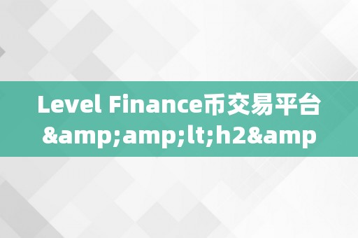 Level Finance币交易平台&amp;lt;h2&amp;gt;Level Finance币交易平台：引领区块链金融新纪元&amp;lt;/h2&amp;gt;