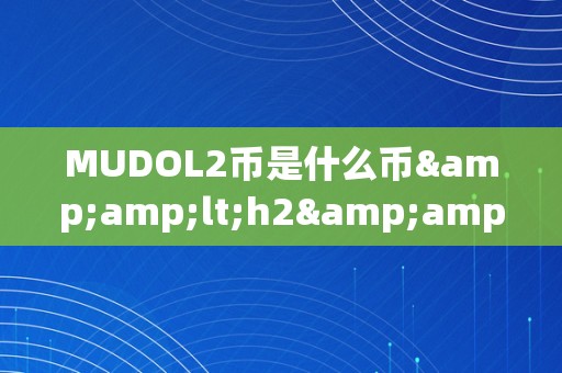 MUDOL2币是什么币&amp;lt;h2&amp;gt;MUDOL2币是什么币&amp;lt;/h2&amp;gt;