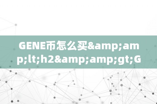 GENE币怎么买&amp;lt;h2&amp;gt;GENE币购置指南&amp;lt;/h2&amp;gt;