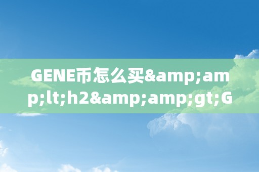 GENE币怎么买&amp;lt;h2&amp;gt;GENE币购置指南&amp;lt;/h2&amp;gt;