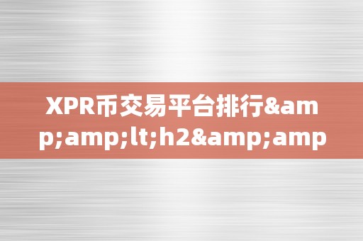 XPR币交易平台排行&amp;lt;h2&amp;gt;XPR币交易平台排行：深切解析与市场趋向&amp;lt;/h2&amp;gt;