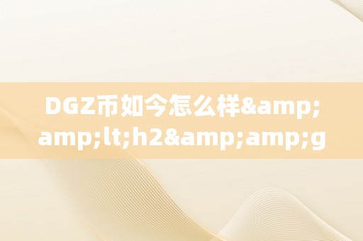 DGZ币如今怎么样&amp;lt;h2&amp;gt;DGZ币的如今与将来瞻望&amp;lt;/h2&amp;gt;