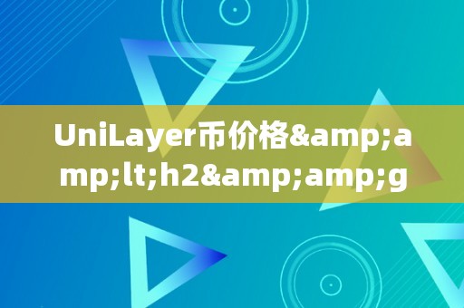 UniLayer币价格&amp;lt;h2&amp;gt;UniLayer币价格：币圈的风向标与投资新机遇&amp;lt;/h2&amp;gt;