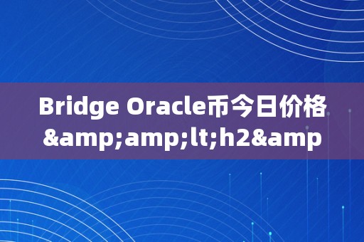 Bridge Oracle币今日价格&amp;lt;h2&amp;gt;Bridge Oracle币今日价格：深切解析与将来瞻望&amp;lt;/h2&amp;gt;