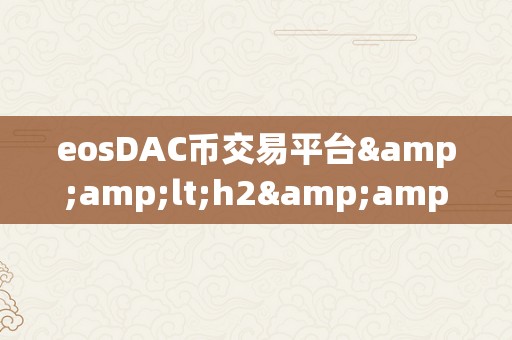 eosDAC币交易平台&amp;lt;h2&amp;gt;EosDAC币交易平台：引领区块链时代的全新交易体验&amp;lt;/h2&amp;gt;