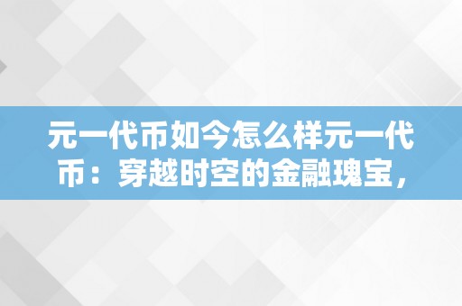 元一代币如今怎么样元一代币：穿越时空的金融瑰宝，现状与将来瞻望