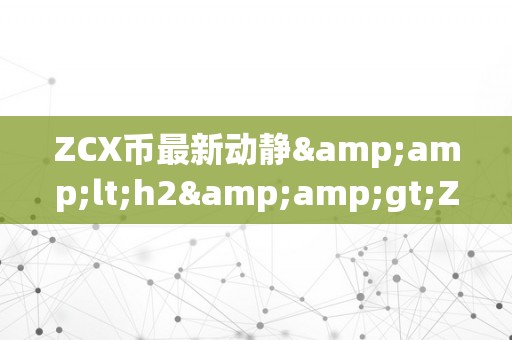 ZCX币最新动静&amp;lt;h2&amp;gt;ZCX币最新动静：引领加密货币市场的立异力量&amp;lt;/h2&amp;gt;