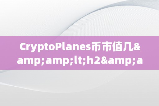 CryptoPlanes币市值几&amp;lt;h2&amp;gt;CryptoPlanes币市值揭秘：摸索加密货币的新世界&amp;lt;/h2&amp;gt;