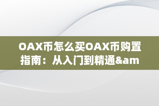 OAX币怎么买OAX币购置指南：从入门到精通&amp;lt;h2&amp;gt;OAX币简介&amp;lt;/h2&amp;gt;