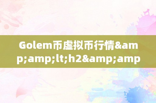 Golem币虚拟币行情&amp;lt;h2&amp;gt;Golem币虚拟币行情：引领将来区块链手艺的新篇章&amp;lt;/h2&amp;gt;